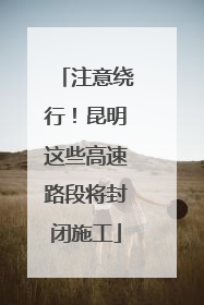 注意绕行！昆明这些高速路段将封闭施工