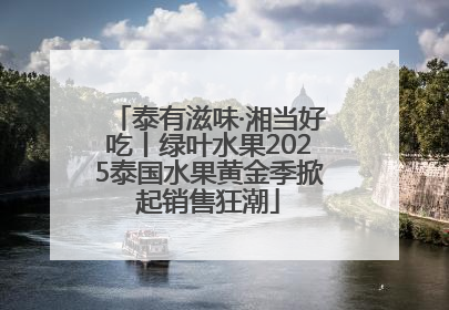 泰有滋味·湘当好吃丨绿叶水果2025泰国水果黄金季掀起销售狂潮