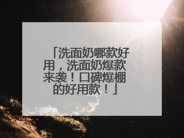 洗面奶哪款好用，洗面奶爆款来袭！口碑爆棚的好用款！