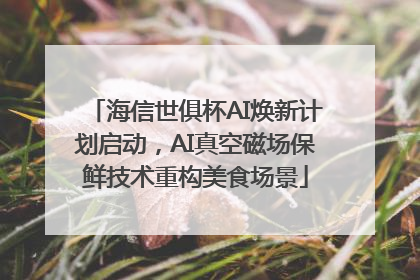 海信世俱杯AI焕新计划启动，AI真空磁场保鲜技术重构美食场景