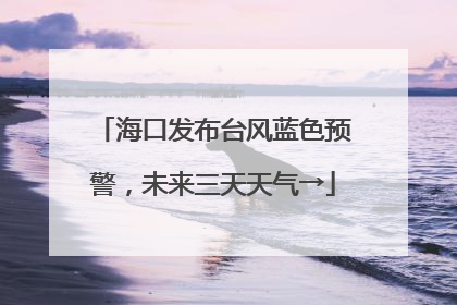 海口发布台风蓝色预警，未来三天天气→