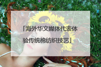海外华文媒体代表体验传统棉纺织技艺
