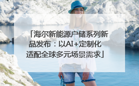 海尔新能源户储系列新品发布：以AI+定制化适配全球多元场景需求