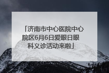 济南市中心医院中心院区6月6日爱眼日眼科义诊活动来啦