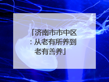 济南市市中区：从老有所养到老有善养