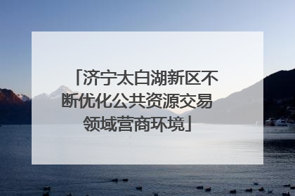 济宁太白湖新区不断优化公共资源交易领域营商环境