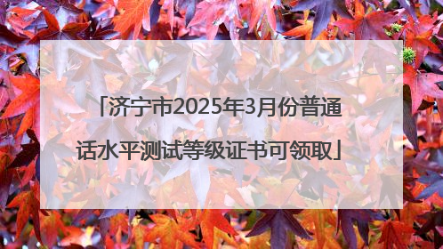 济宁市2025年3月份普通话水平测试等级证书可领取
