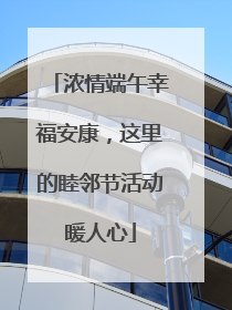 浓情端午幸福安康，这里的睦邻节活动暖人心
