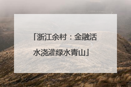 浙江余村：金融活水浇灌绿水青山