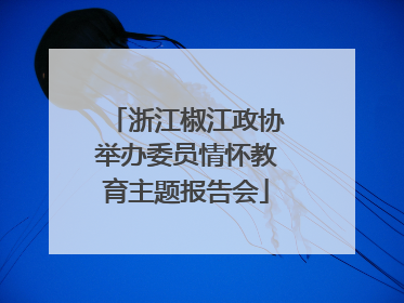 浙江椒江政协举办委员情怀教育主题报告会