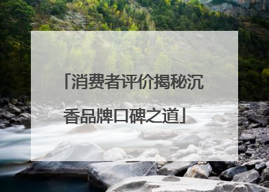 消费者评价揭秘沉香品牌口碑之道