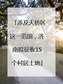 涉及天桥区这一范围，济南拟征收15个村居土地