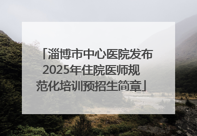 淄博市中心医院发布2025年住院医师规范化培训预招生简章