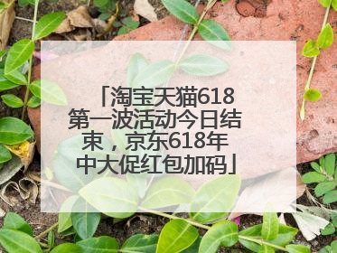 淘宝天猫618第一波活动今日结束，京东618年中大促红包加码
