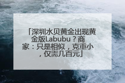深圳水贝黄金出现黄金版Labubu？商家：只是相似，克重小，仅需几百元