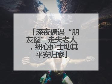深夜偶遇“朋友圈”走失老人，细心护士助其平安归家