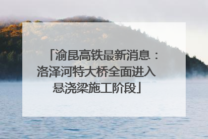 渝昆高铁最新消息：洛泽河特大桥全面进入悬浇梁施工阶段