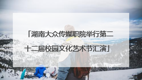 湖南大众传媒职院举行第二十二届校园文化艺术节汇演