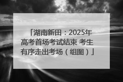 湖南新田：2025年高考首场考试结束 考生有序走出考场（组图）