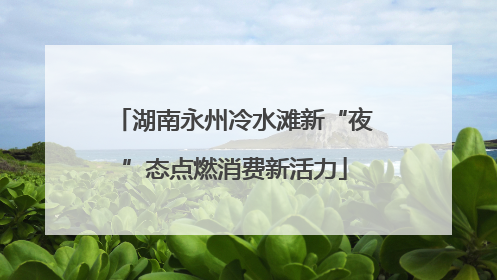 湖南永州冷水滩新“夜”态点燃消费新活力