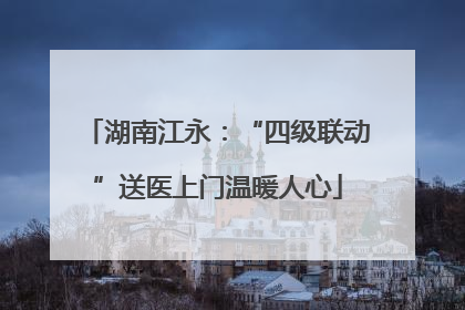 湖南江永：“四级联动”送医上门温暖人心