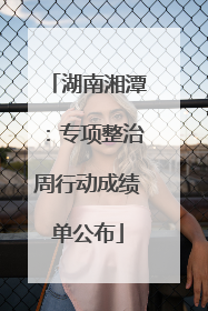 湖南湘潭：专项整治周行动成绩单公布