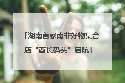 湖南首家南非好物集合店“酋长码头”启航