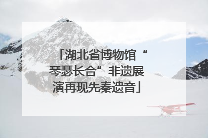 湖北省博物馆“琴瑟长合”非遗展演再现先秦遗音
