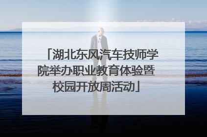 湖北东风汽车技师学院举办职业教育体验暨校园开放周活动