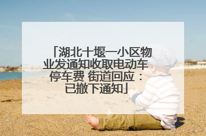 湖北十堰一小区物业发通知收取电动车停车费 街道回应：已撤下通知
