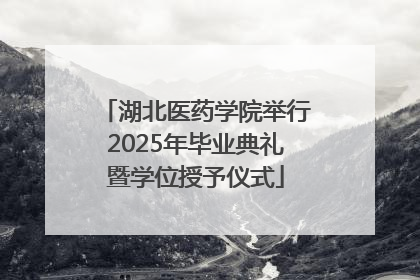 湖北医药学院举行2025年毕业典礼暨学位授予仪式