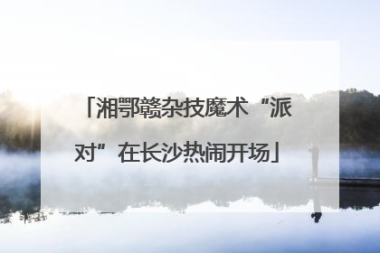 湘鄂赣杂技魔术“派对”在长沙热闹开场