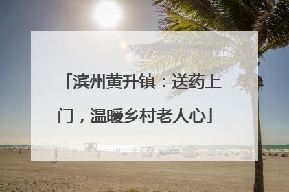 滨州黄升镇：送药上门，温暖乡村老人心