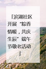 滨湖社区开展“粽香情暖，共庆生辰”端午节敬老活动