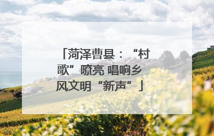 菏泽曹县：“村歌”嘹亮 唱响乡风文明“新声”