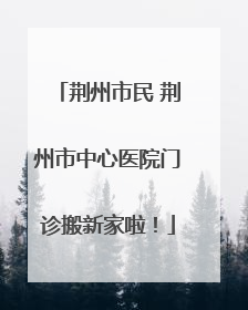 荆州市民 荆州市中心医院门诊搬新家啦！