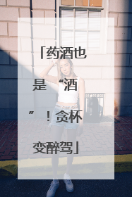 药酒也是 “酒”！贪杯变醉驾
