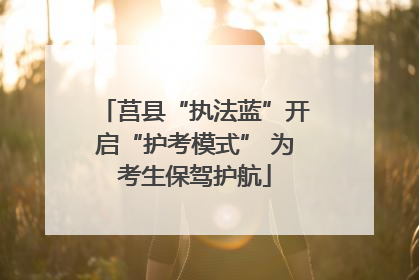 莒县“执法蓝”开启“护考模式” 为考生保驾护航