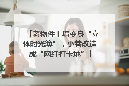 老物件上墙变身“立体时光簿”，小巷改造成“网红打卡地”