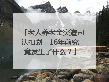老人养老金突遭司法扣划，16年前究竟发生了什么？
