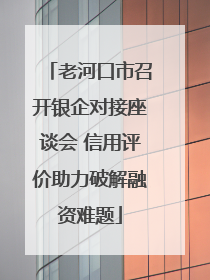 老河口市召开银企对接座谈会 信用评价助力破解融资难题