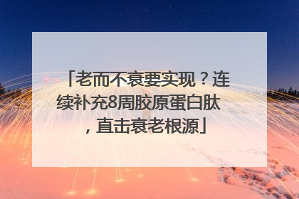 老而不衰要实现？连续补充8周胶原蛋白肽，直击衰老根源