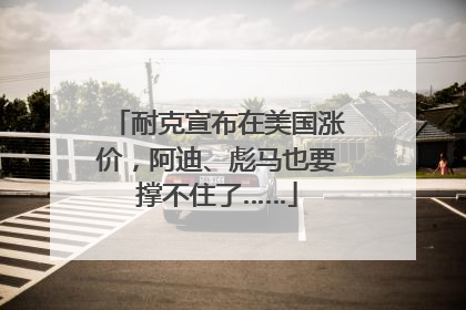 耐克宣布在美国涨价，阿迪、彪马也要撑不住了……