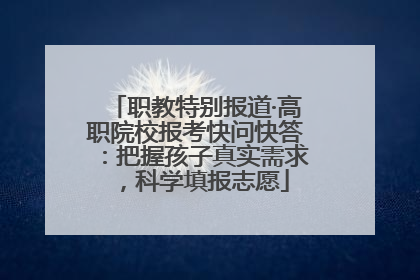 职教特别报道·高职院校报考快问快答：把握孩子真实需求，科学填报志愿