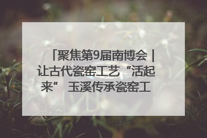 聚焦第9届南博会｜让古代瓷窑工艺“活起来” 玉溪传承瓷窑工艺将出展南博会
