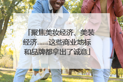 聚焦美妆经济、美装经济……这些商业地标和品牌都拿出了诚意