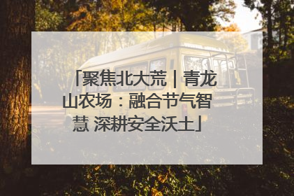 聚焦北大荒｜青龙山农场：融合节气智慧 深耕安全沃土