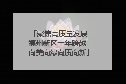 聚焦高质量发展｜福州新区十年跨越 向美向绿向质向新