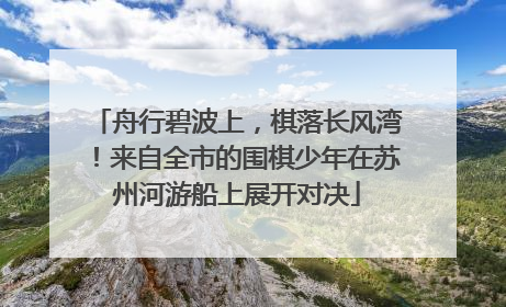 舟行碧波上，棋落长风湾！来自全市的围棋少年在苏州河游船上展开对决