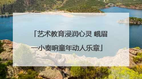 艺术教育浸润心灵 峨眉一小奏响童年动人乐章